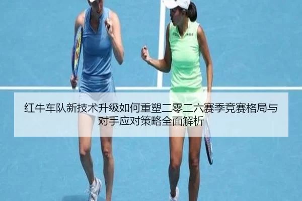 红牛车队新技术升级如何重塑二零二六赛季竞赛格局与对手应对策略全面解析