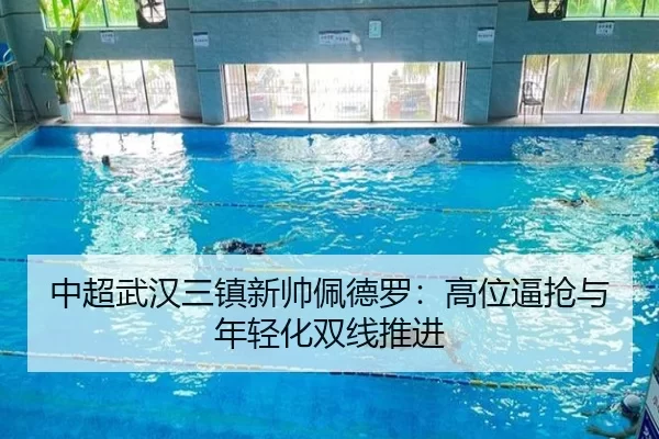 中超武汉三镇新帅佩德罗：高位逼抢与年轻化双线推进